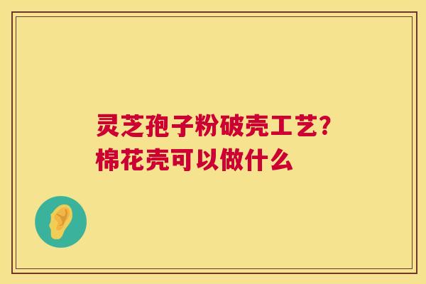 灵芝孢子粉破壳工艺？棉花壳可以做什么  第1张
