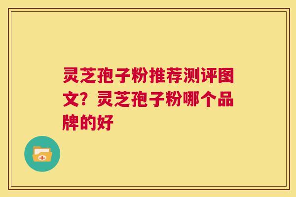 灵芝孢子粉推荐测评图文？灵芝孢子粉哪个品牌的好  第1张
