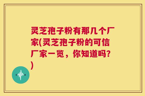 灵芝孢子粉有那几个厂家(灵芝孢子粉的可信厂家一览,你知道吗?) 第1张 灵芝孢子粉有那几个厂家(灵芝孢子粉的可信厂家一览,你知道吗?) 第1张