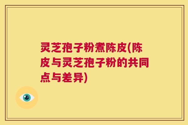 灵芝孢子粉煮陈皮(陈皮与灵芝孢子粉的共同点与差异) 第1张 灵芝孢子粉煮陈皮(陈皮与灵芝孢子粉的共同点与差异) 第1张