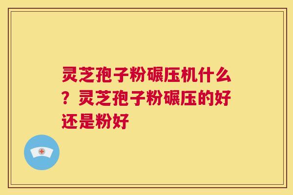 灵芝孢子粉碾压机什么?灵芝孢子粉碾压的好还是粉好 第1张 灵芝孢子粉碾压机什么?灵芝孢子粉碾压的好还是粉好 第1张