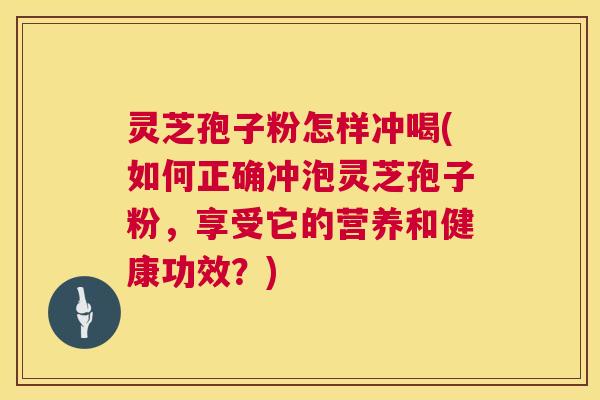 灵芝孢子粉怎样冲喝(如何正确冲泡灵芝孢子粉,享受它的营养和健康功效?) 第1张 灵芝孢子粉怎样冲喝(如何正确冲泡灵芝孢子粉,享受它的营养和健康功效?) 第1张
