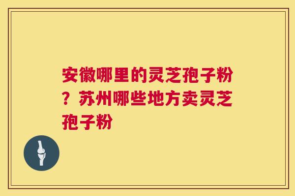 安徽哪里的灵芝孢子粉?苏州哪些地方卖灵芝孢子粉 第1张 安徽哪里的灵芝孢子粉?苏州哪些地方卖灵芝孢子粉 第1张