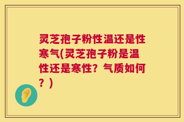 灵芝孢子粉性温还是性寒气(灵芝孢子粉是温性还是寒性？气质如何？)  第1张