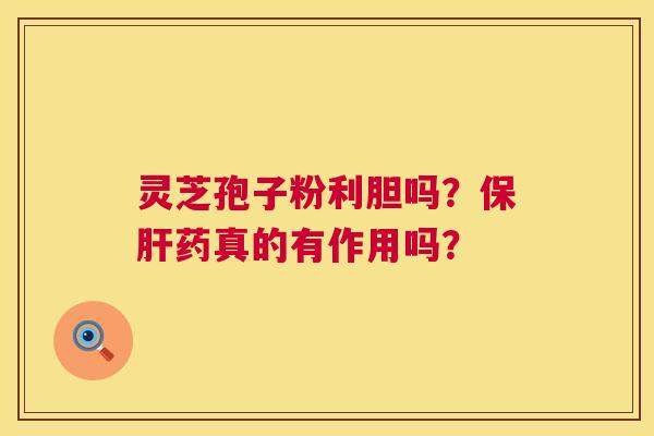 灵芝孢子粉利胆吗?保肝药真的有作用吗? 第1张 灵芝孢子粉利胆吗?保肝药真的有作用吗? 第1张