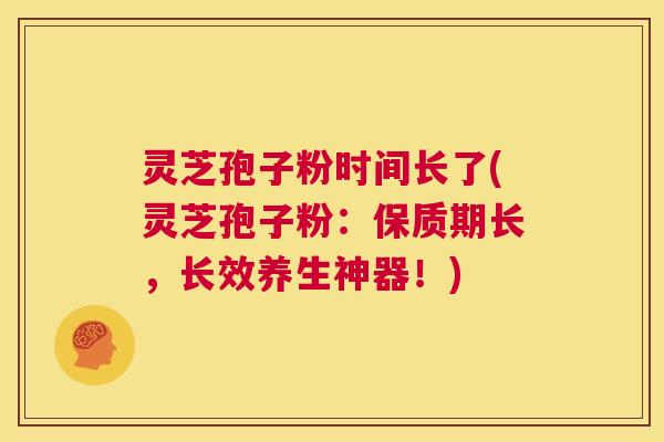 灵芝孢子粉时间长了(灵芝孢子粉:保质期长,长效养生神器!) 第1张 灵芝孢子粉时间长了(灵芝孢子粉:保质期长,长效养生神器!) 第1张
