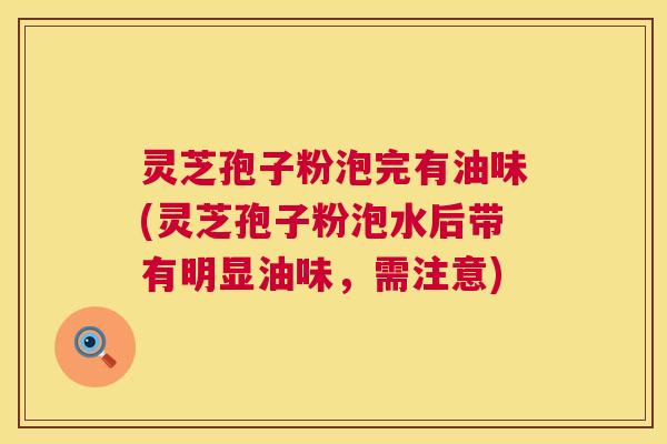灵芝孢子粉泡完有油味(灵芝孢子粉泡水后带有明显油味，需注意)  第1张