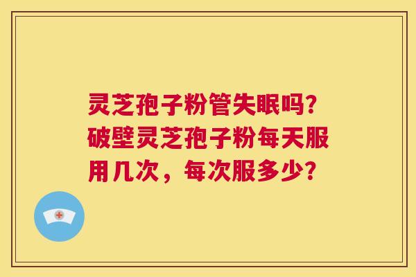 灵芝孢子粉管失眠吗？破壁灵芝孢子粉每天服用几次，每次服多少？  第1张