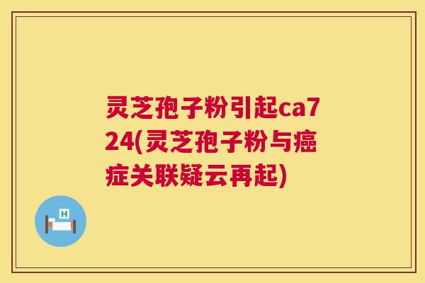 灵芝孢子粉引起ca724(灵芝孢子粉与癌症关联疑云再起) 第1张 灵芝孢子粉引起ca724(灵芝孢子粉与癌症关联疑云再起) 第1张