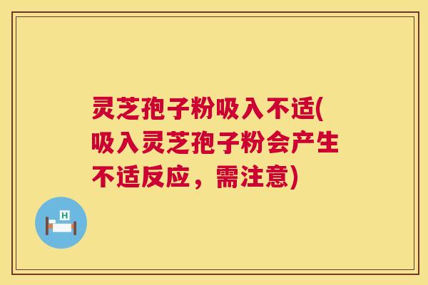 灵芝孢子粉吸入不适(吸入灵芝孢子粉会产生不适反应,需注意) 第1张 灵芝孢子粉吸入不适(吸入灵芝孢子粉会产生不适反应,需注意) 第1张