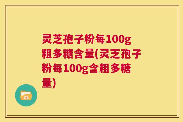 灵芝孢子粉每100g粗多糖含量(灵芝孢子粉每100g含粗多糖量) 第1张 灵芝孢子粉每100g粗多糖含量(灵芝孢子粉每100g含粗多糖量) 第1张