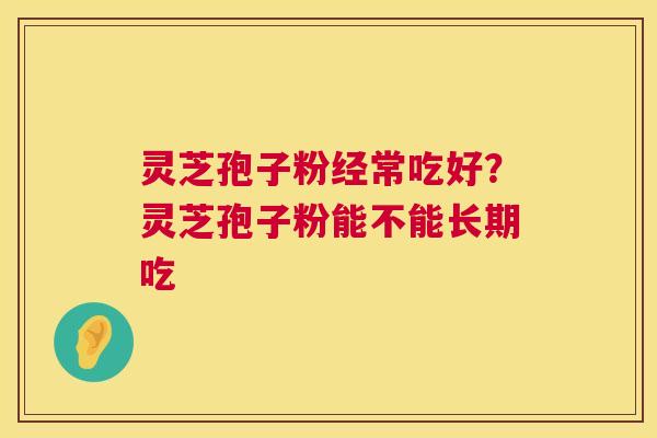 灵芝孢子粉经常吃好？灵芝孢子粉能不能长期吃  第1张