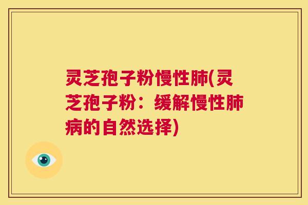 灵芝孢子粉慢性肺(灵芝孢子粉:缓解慢性肺病的自然选择) 第1张 灵芝孢子粉慢性肺(灵芝孢子粉:缓解慢性肺病的自然选择) 第1张