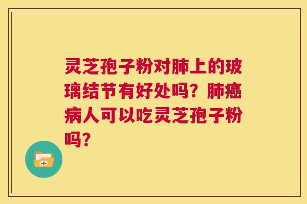 灵芝孢子粉对肺上的玻璃结节有好处吗？肺癌病人可以吃灵芝孢子粉吗？  第1张