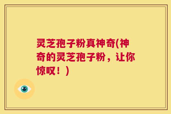 灵芝孢子粉真神奇(神奇的灵芝孢子粉,让你惊叹!) 第1张 灵芝孢子粉真神奇(神奇的灵芝孢子粉,让你惊叹!) 第1张