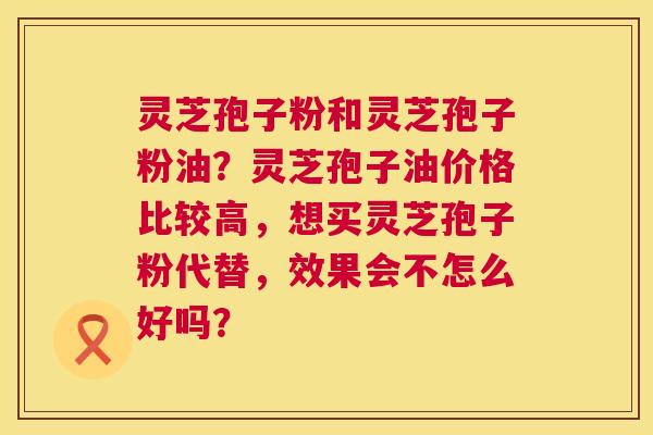 灵芝孢子粉和灵芝孢子粉油?灵芝孢子油价格比较高,想买灵芝孢子粉代替,效果会不怎么好吗? 第1张 灵芝孢子粉和灵芝孢子粉油?灵芝孢子油价格比较高,想买灵芝孢子粉代替,效果会不怎么好吗? 第1张