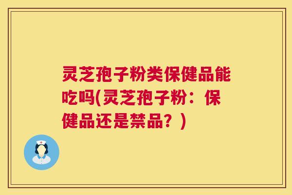 灵芝孢子粉类保健品能吃吗(灵芝孢子粉:保健品还是禁品?) 第1张 灵芝孢子粉类保健品能吃吗(灵芝孢子粉:保健品还是禁品?) 第1张