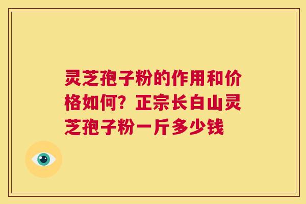 灵芝孢子粉的作用和价格如何?正宗长白山灵芝孢子粉一斤多少钱 第1张 灵芝孢子粉的作用和价格如何?正宗长白山灵芝孢子粉一斤多少钱 第1张