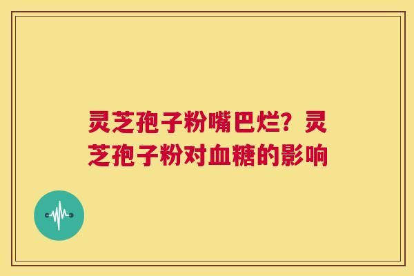 灵芝孢子粉嘴巴烂?灵芝孢子粉对血糖的影响 第1张 灵芝孢子粉嘴巴烂?灵芝孢子粉对血糖的影响 第1张