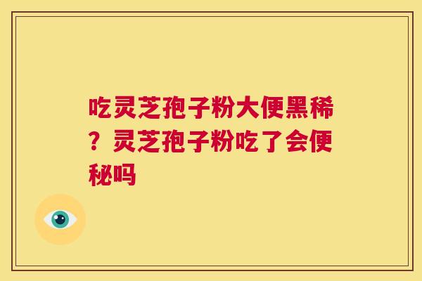 吃灵芝孢子粉大便黑稀?灵芝孢子粉吃了会便秘吗 第1张 吃灵芝孢子粉大便黑稀?灵芝孢子粉吃了会便秘吗 第1张