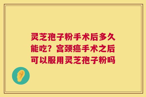 灵芝孢子粉手术后多久能吃?宫颈癌手术之后可以服用灵芝孢子粉吗 第1张 灵芝孢子粉手术后多久能吃?宫颈癌手术之后可以服用灵芝孢子粉吗 第1张
