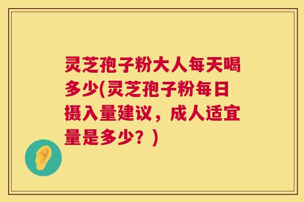 灵芝孢子粉大人每天喝多少(灵芝孢子粉每日摄入量建议，成人适宜量是多少？)  第1张