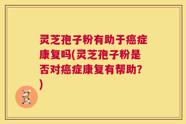 灵芝孢子粉有助于癌症康复吗(灵芝孢子粉是否对癌症康复有帮助?) 第1张 灵芝孢子粉有助于癌症康复吗(灵芝孢子粉是否对癌症康复有帮助?) 第1张