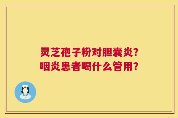 灵芝孢子粉对胆囊炎?咽炎患者喝什么管用? 第1张 灵芝孢子粉对胆囊炎?咽炎患者喝什么管用? 第1张