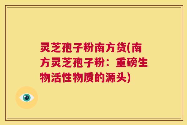 灵芝孢子粉南方货(南方灵芝孢子粉:重磅生物活性物质的源头) 第1张 灵芝孢子粉南方货(南方灵芝孢子粉:重磅生物活性物质的源头) 第1张