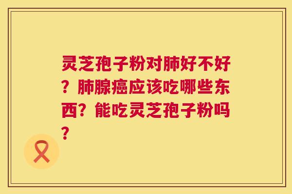 灵芝孢子粉对肺好不好？肺腺癌应该吃哪些东西？能吃灵芝孢子粉吗？  第1张