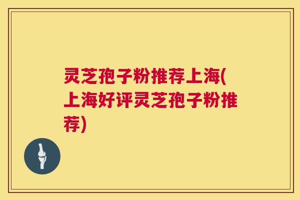 灵芝孢子粉推荐上海(上海好评灵芝孢子粉推荐) 第1张 灵芝孢子粉推荐上海(上海好评灵芝孢子粉推荐) 第1张