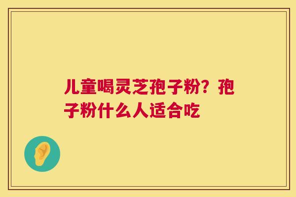 儿童喝灵芝孢子粉?孢子粉什么人适合吃 第1张 儿童喝灵芝孢子粉?孢子粉什么人适合吃 第1张