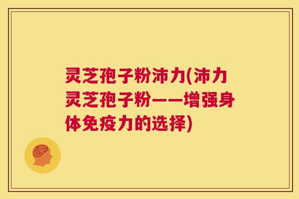 灵芝孢子粉沛力(沛力灵芝孢子粉——增强身体免疫力的选择) 第1张 灵芝孢子粉沛力(沛力灵芝孢子粉——增强身体免疫力的选择) 第1张