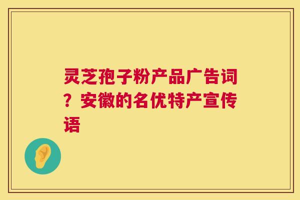 灵芝孢子粉产品广告词?安徽的名优特产宣传语 第1张 灵芝孢子粉产品广告词?安徽的名优特产宣传语 第1张