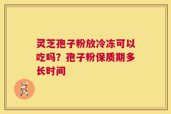 灵芝孢子粉放冷冻可以吃吗？孢子粉保质期多长时间  第1张
