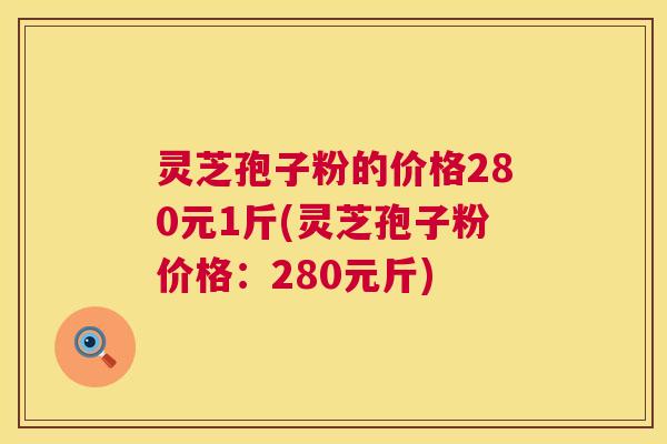 灵芝孢子粉的价格280元1斤(灵芝孢子粉价格：280元斤)  第1张