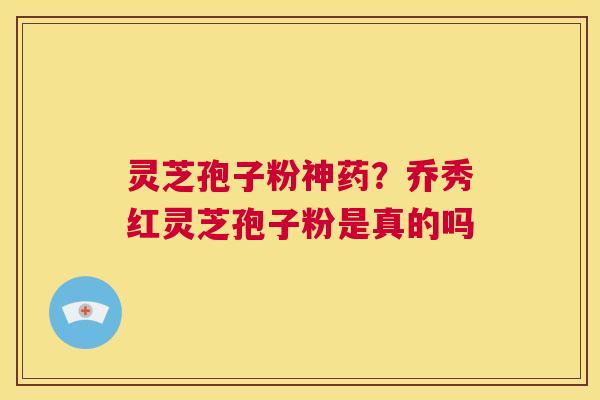 灵芝孢子粉神药?乔秀红灵芝孢子粉是真的吗 第1张 灵芝孢子粉神药?乔秀红灵芝孢子粉是真的吗 第1张