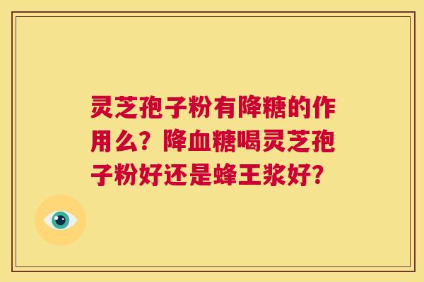 灵芝孢子粉有降糖的作用么？降血糖喝灵芝孢子粉好还是蜂王浆好？  第1张