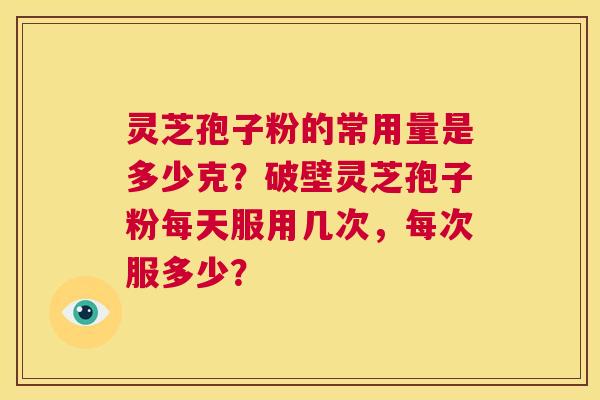 灵芝孢子粉的常用量是多少克?破壁灵芝孢子粉每天服用几次,每次服多少? 第1张 灵芝孢子粉的常用量是多少克?破壁灵芝孢子粉每天服用几次,每次服多少? 第1张