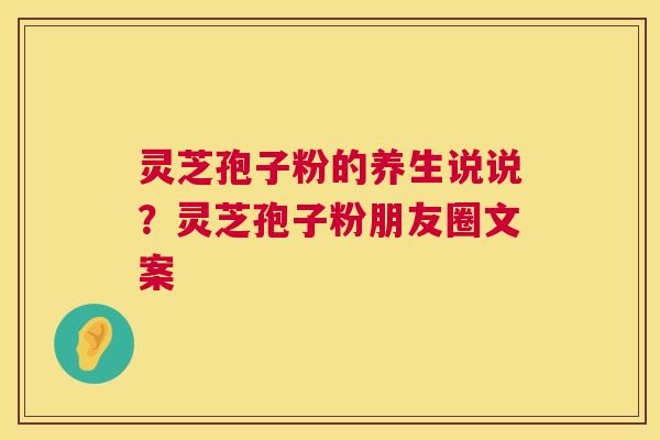 灵芝孢子粉的养生说说?灵芝孢子粉朋友圈文案 第1张 灵芝孢子粉的养生说说?灵芝孢子粉朋友圈文案 第1张