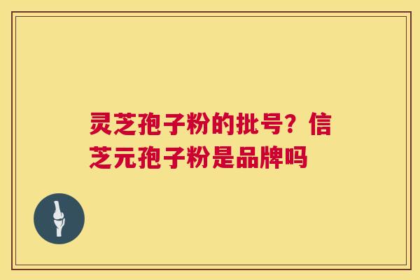 灵芝孢子粉的批号？信芝元孢子粉是品牌吗  第1张