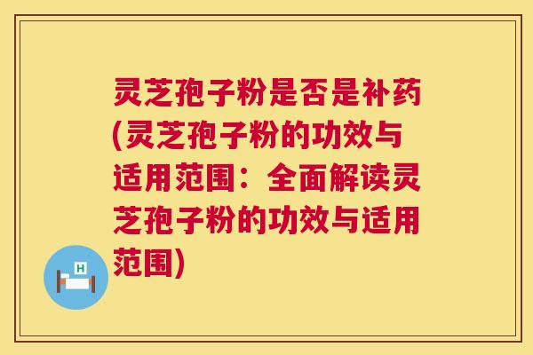 灵芝孢子粉是否是补药(灵芝孢子粉的功效与适用范围:全面解读灵芝孢子粉的功效与适用范围) 第1张 灵芝孢子粉是否是补药(灵芝孢子粉的功效与适用范围:全面解读灵芝孢子粉的功效与适用范围) 第1张