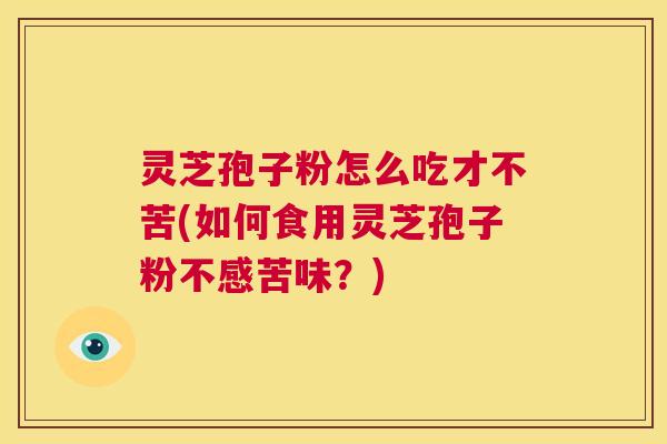 灵芝孢子粉怎么吃才不苦(如何食用灵芝孢子粉不感苦味?) 第1张 灵芝孢子粉怎么吃才不苦(如何食用灵芝孢子粉不感苦味?) 第1张
