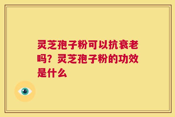 灵芝孢子粉可以抗衰老吗？灵芝孢子粉的功效是什么  第1张