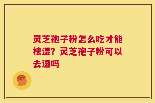 灵芝孢子粉怎么吃才能祛湿?灵芝孢子粉可以去湿吗 第1张 灵芝孢子粉怎么吃才能祛湿?灵芝孢子粉可以去湿吗 第1张