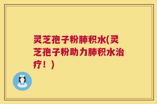 灵芝孢子粉肺积水(灵芝孢子粉助力肺积水治疗!) 第1张 灵芝孢子粉肺积水(灵芝孢子粉助力肺积水治疗!) 第1张