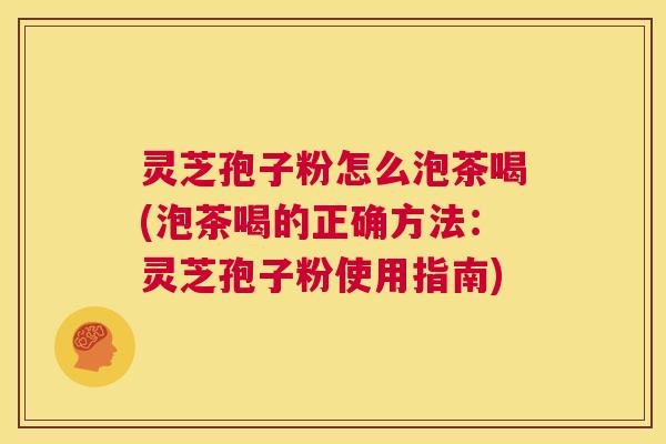 灵芝孢子粉怎么泡茶喝(泡茶喝的正确方法:灵芝孢子粉使用指南) 第1张 灵芝孢子粉怎么泡茶喝(泡茶喝的正确方法:灵芝孢子粉使用指南) 第1张