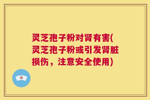 灵芝孢子粉对肾有害(灵芝孢子粉或引发肾脏损伤,注意安全使用) 第1张 灵芝孢子粉对肾有害(灵芝孢子粉或引发肾脏损伤,注意安全使用) 第1张