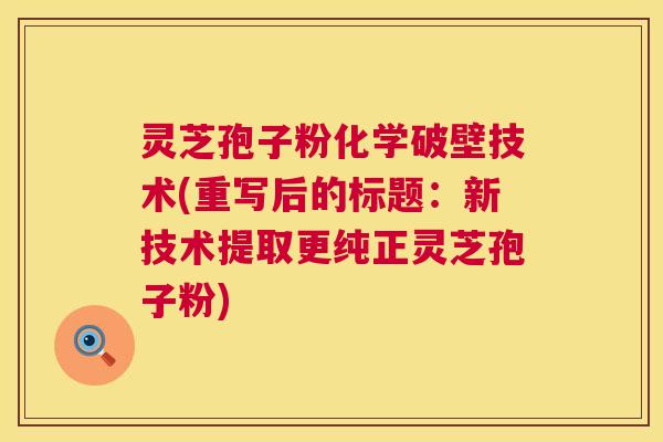 灵芝孢子粉化学破壁技术(重写后的标题：新技术提取更纯正灵芝孢子粉)  第1张