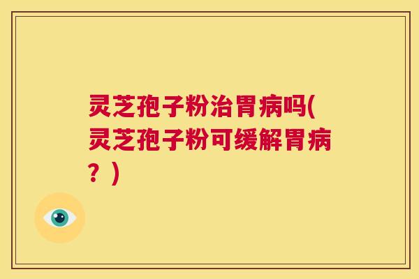 灵芝孢子粉治胃病吗(灵芝孢子粉可缓解胃病？)  第1张